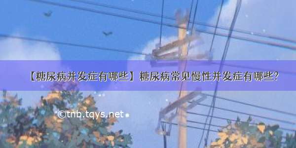 【糖尿病并发症有哪些】糖尿病常见慢性并发症有哪些?