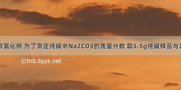 纯碱中常含有氯化钠 为了测定纯碱中Na2CO3的质量分数 取5.5g纯碱样品与足量稀硫酸反