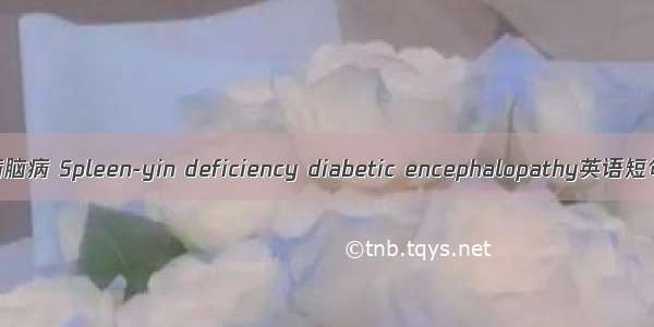 脾阴虚糖尿病脑病 Spleen-yin deficiency diabetic encephalopathy英语短句 例句大全