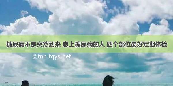 糖尿病不是突然到来 患上糖尿病的人 四个部位最好定期体检