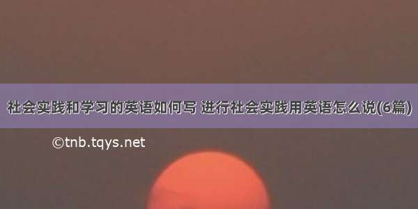 社会实践和学习的英语如何写 进行社会实践用英语怎么说(6篇)