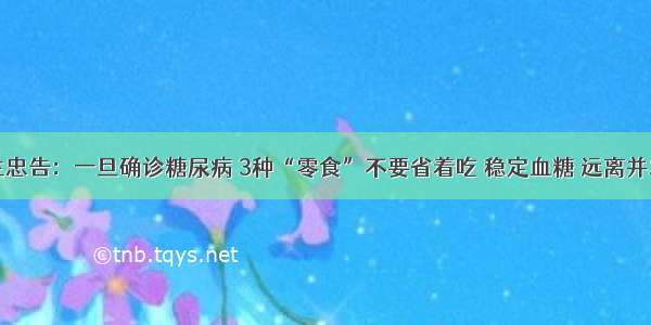 医生忠告：一旦确诊糖尿病 3种“零食”不要省着吃 稳定血糖 远离并发症