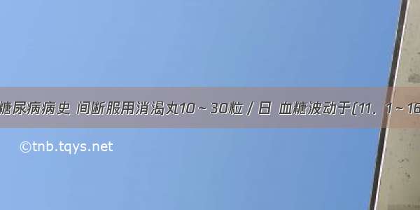 58岁 男 糖尿病病史 间断服用消渴丸10～30粒／日 血糖波动于(11．1～16．2)mm