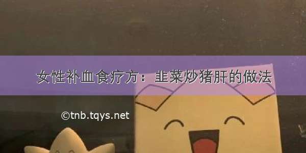 女性补血食疗方：韭菜炒猪肝的做法