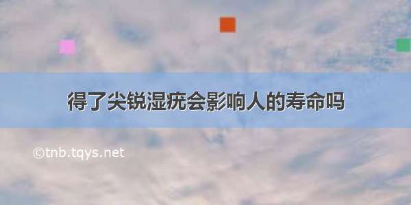 得了尖锐湿疣会影响人的寿命吗