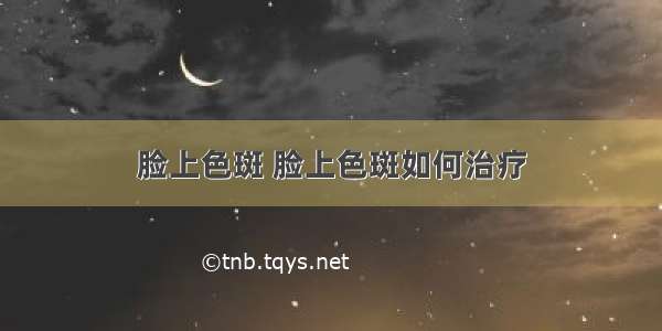 脸上色斑 脸上色斑如何治疗