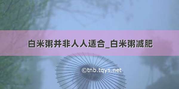 白米粥并非人人适合_白米粥减肥