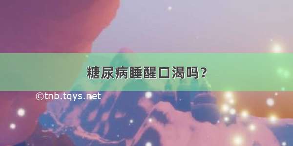 糖尿病睡醒口渴吗？