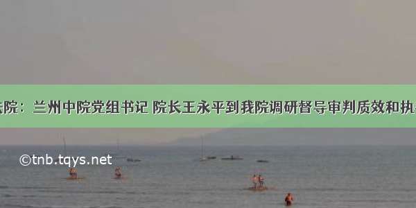 永登法院：兰州中院党组书记 院长王永平到我院调研督导审判质效和执行工作