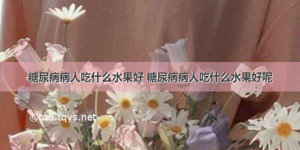 糖尿病病人吃什么水果好 糖尿病病人吃什么水果好呢