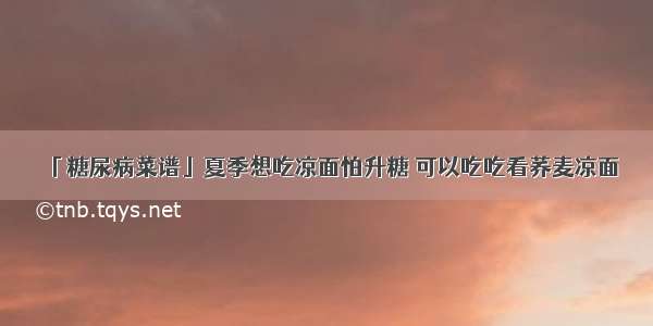 「糖尿病菜谱」夏季想吃凉面怕升糖 可以吃吃看荞麦凉面