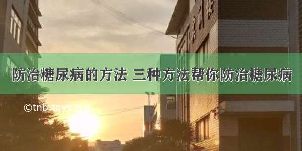 防治糖尿病的方法 三种方法帮你防治糖尿病