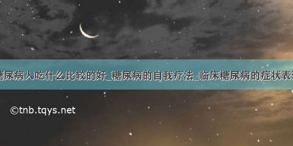 糖尿病人吃什么比较的好_糖尿病的自我疗法_临床糖尿病的症状表现