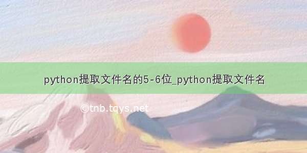 python提取文件名的5-6位_python提取文件名