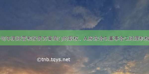 组织实施公司年度经营和投资方案是( )的职权。A.股东会B.董事会C.经理机构D.职工大会