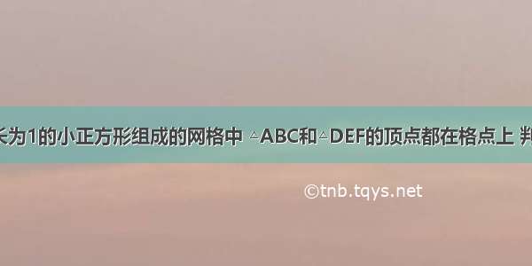 如图 在边长为1的小正方形组成的网格中 △ABC和△DEF的顶点都在格点上 判断△ABC和