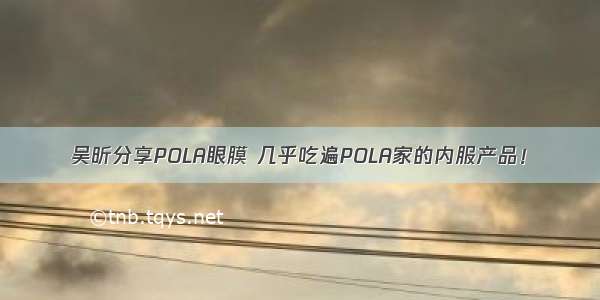 吴昕分享POLA眼膜 几乎吃遍POLA家的内服产品！