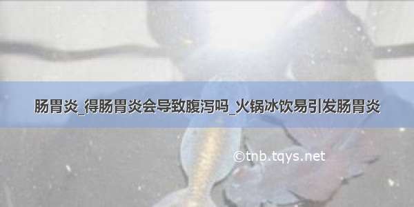 肠胃炎_得肠胃炎会导致腹泻吗_火锅冰饮易引发肠胃炎