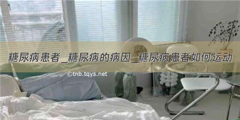 糖尿病患者_糖尿病的病因_糖尿病患者如何运动