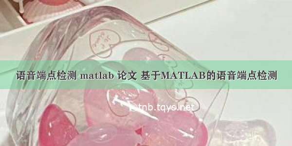 语音端点检测 matlab 论文 基于MATLAB的语音端点检测