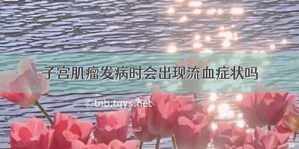 子宫肌瘤发病时会出现流血症状吗