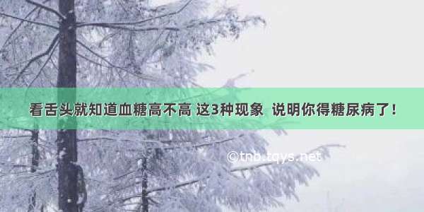 看舌头就知道血糖高不高 这3种现象  说明你得糖尿病了！