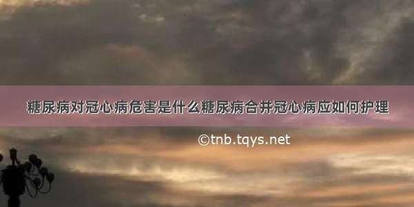 糖尿病对冠心病危害是什么糖尿病合并冠心病应如何护理