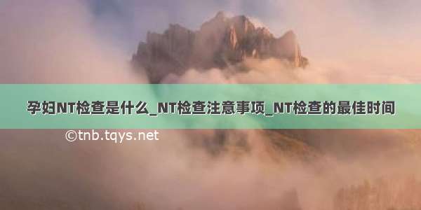 孕妇NT检查是什么_NT检查注意事项_NT检查的最佳时间