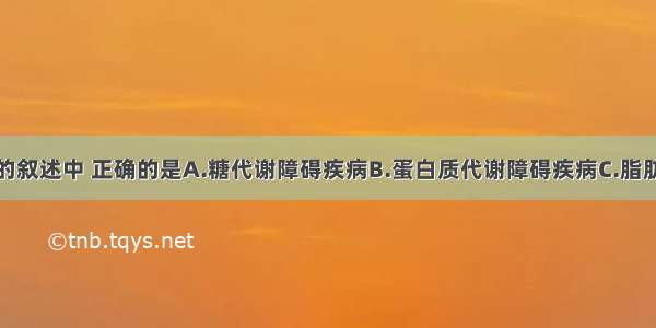 关于糖尿病的叙述中 正确的是A.糖代谢障碍疾病B.蛋白质代谢障碍疾病C.脂肪代谢障碍疾