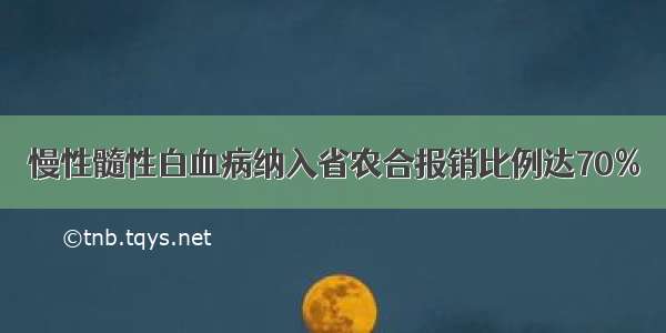 慢性髓性白血病纳入省农合报销比例达70%