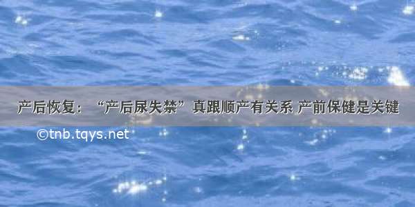 产后恢复：“产后尿失禁”真跟顺产有关系 产前保健是关键