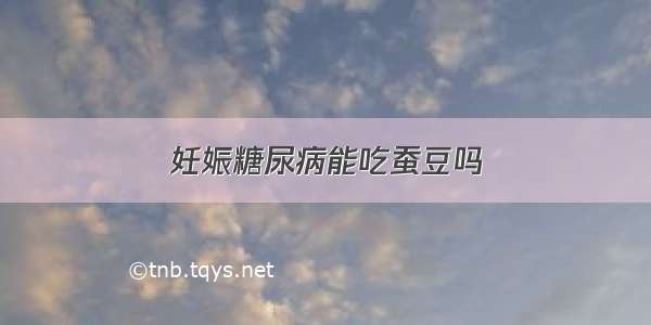 妊娠糖尿病能吃蚕豆吗