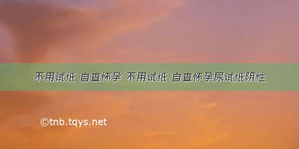 不用试纸 自查怀孕 不用试纸 自查怀孕尿试纸阴性