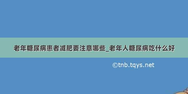 老年糖尿病患者减肥要注意哪些_老年人糖尿病吃什么好