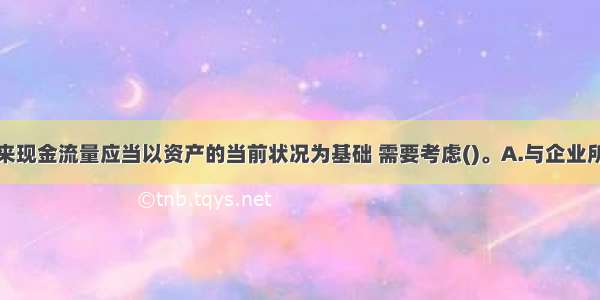 预计资产未来现金流量应当以资产的当前状况为基础 需要考虑()。A.与企业所得税收付有