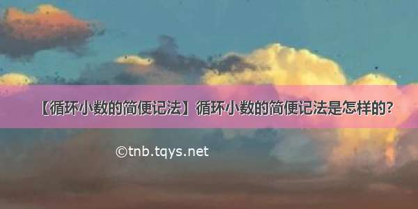 【循环小数的简便记法】循环小数的简便记法是怎样的?