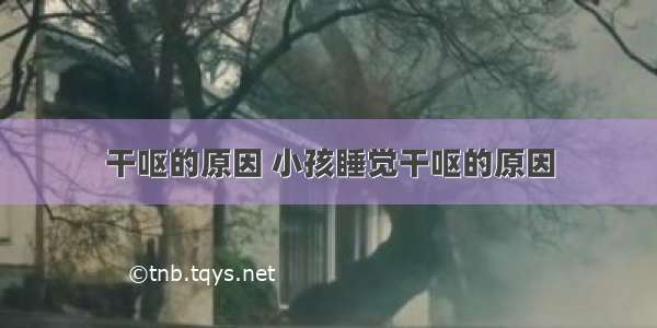 干呕的原因 小孩睡觉干呕的原因