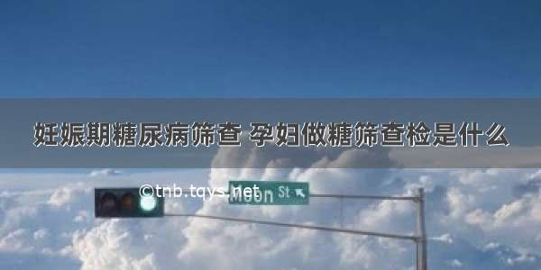 妊娠期糖尿病筛查 孕妇做糖筛查检是什么