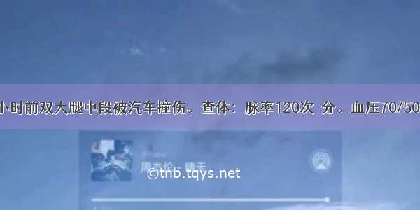 男性 60岁 6小时前双大腿中段被汽车撞伤。查体：脉率120次／分。血压70/50mmHg。双