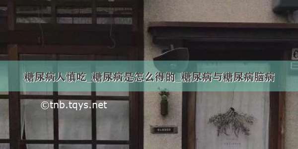 糖尿病人慎吃_糖尿病是怎么得的_糖尿病与糖尿病脑病