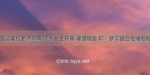 安徽某校老师带两17岁女生开房 灌酒猥亵 称：梦见自己左搂右抱