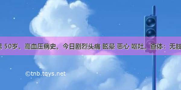 患者 男 50岁。高血压病史。今日剧烈头痛 眩晕 恶心 呕吐。查体：无肢体活动