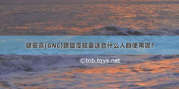 健安喜(GNC)螺旋藻胶囊适合什么人群使用呢？