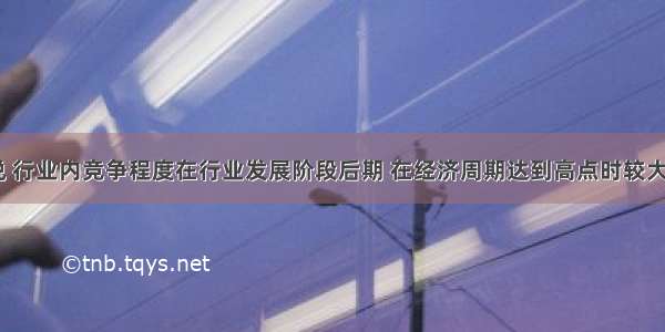 一般来说 行业内竞争程度在行业发展阶段后期 在经济周期达到高点时较大。()对错