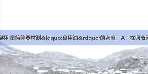 小明同学用天平 烧杯 量筒等器材测“食用油”的密度．A．在调节天平时 发现指针偏