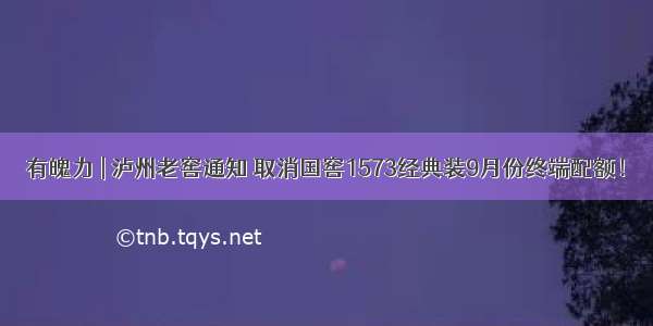 有魄力 | 泸州老窖通知 取消国窖1573经典装9月份终端配额！