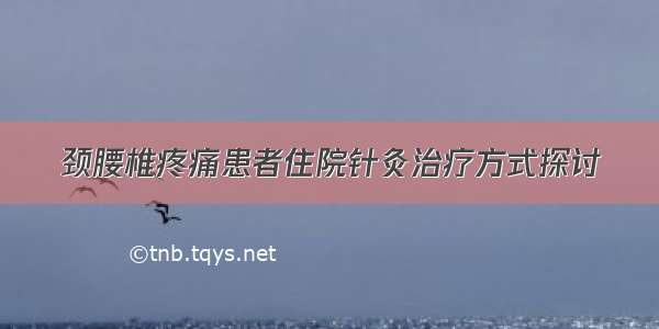 颈腰椎疼痛患者住院针灸治疗方式探讨