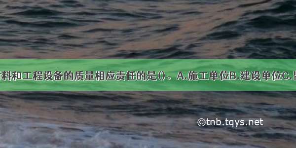 应承担建筑材料和工程设备的质量相应责任的是()。A.施工单位B.建设单位C.监理单位D.采