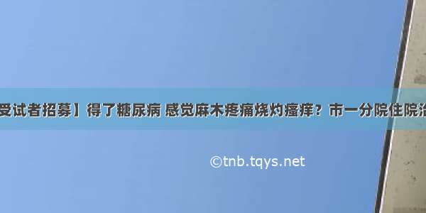 【受试者招募】得了糖尿病 感觉麻木疼痛烧灼瘙痒？市一分院住院治疗！