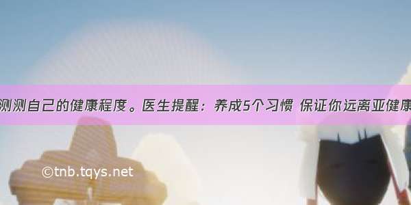 测测自己的健康程度。医生提醒：养成5个习惯 保证你远离亚健康